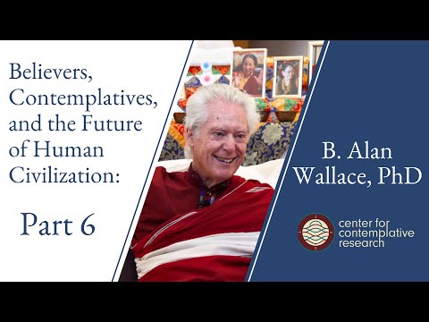 Believers, Contemplatives, and the Future of Human Civilization: Part 6 | B. Alan Wallace