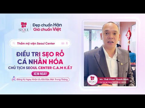 Chủ Tịch Seoul Center C.A.M K.Ế.T Điều Trị Sẹo Rỗ – Không Đại Trà, Mỗi Khách Một Phác Đồ Riêng