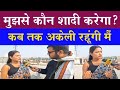 मुझसे कौन शादी करेगा मैं मजबूरी में सब