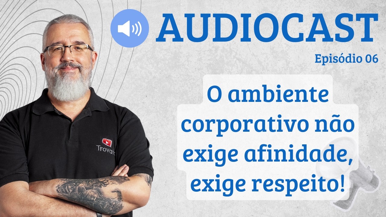 O ambiente corporativo não exige afinidade, exige respeito! Educação Corporativa - [AUDIOCAST]  - 06
