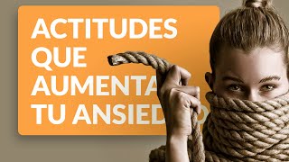 DESANSIEDAD - 4 ACTITUDES QUE AUMENTAN TU ANSIEDAD