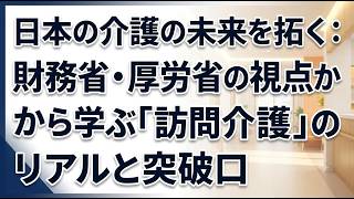 日本の介護の未来を拓く：財務省・厚労省の視点から学ぶ「訪問介護」のリアルと突破口