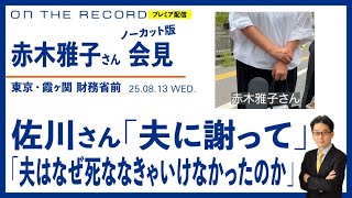 赤木雅子さん 会見＠東京・財務省前（ノーカット版）／佐川さん「夫に謝って」／「夫はなぜ死ななきゃいけなかったのか？」(尾形が聞く)【8/13(水) 18:30~ プレミア配信】