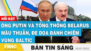 Tin Sáng 28/3 | Ông Putin và tổng thống Belarus mâu thuẫn, đe dọa đánh chiếm vùng Baltic | FBNC