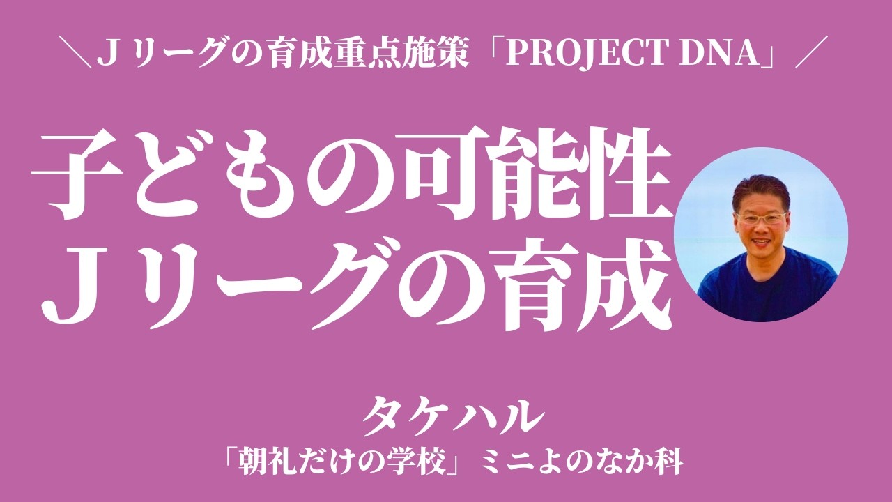 子どもの可能性の育て方〜Ｊリーグの育成重点施策「PROJECT DNA」より【タケハル】