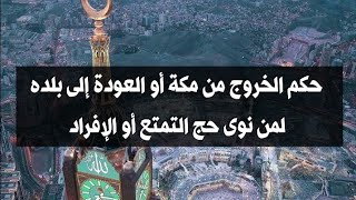 حكم الخروج من مكة أو العودة إلى بلده لمن نوى حج التمتع أو الإفراد