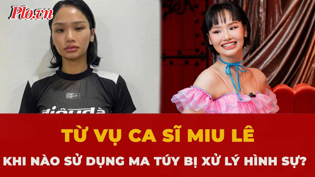 Từ vụ ca sĩ Miu Lê: Khi nào sử dụng ma túy bị truy cứu trách nhiệm hình sự?
