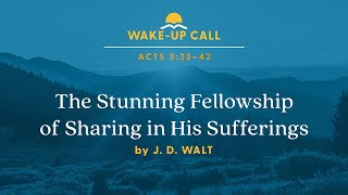 The Stunning Fellowship of Sharing in His Sufferings - Acts 5:33–42 (Wake-Up Call with J. D. Walt)