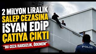 2 Milyon Liralık Salep Cezasına İsyan Edip Çatıya Çıktı