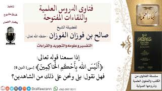صورة ماذا نقول عند قوله ﴿أَلَيْسَ اللَّهُ بِأَحْكَمِ الْحَاكِمِينَ﴾ سورة التين8؟ للشيخ صالح الفوزان