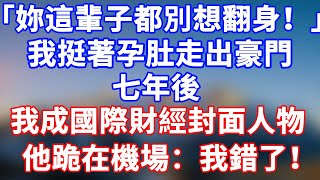 完結版！「你這輩子都別想翻身！」我挺著孕肚走出豪門。七年後我成國際財經封面人物，他跪在機場：太太，我錯了！#情感故事 #為人處世 #老年生活 #米思故事 #深夜读书 #養老 #幸福人生 #晚年幸福