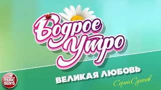 БОДРОЕ УТРО ❀ ПЕСНИ ДЛЯ ХОРОШЕГО НАСТРОЕНИЯ ❀ СЕРГЕЙ СУХАЧЁВ — ВЕЛИКАЯ ЛЮБОВЬ