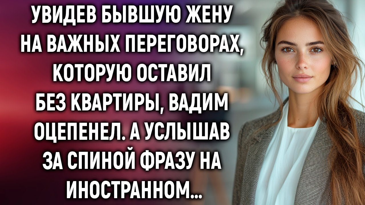 Увидев бывшую жену на переговорах, которую оставил без квартиры, Вадим застыл. А услышав…