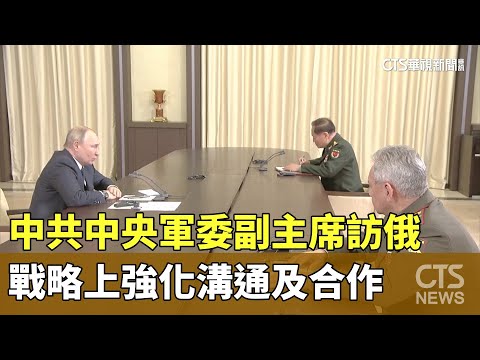 中共中央軍委副主席訪俄　戰略上強化溝通及合作
