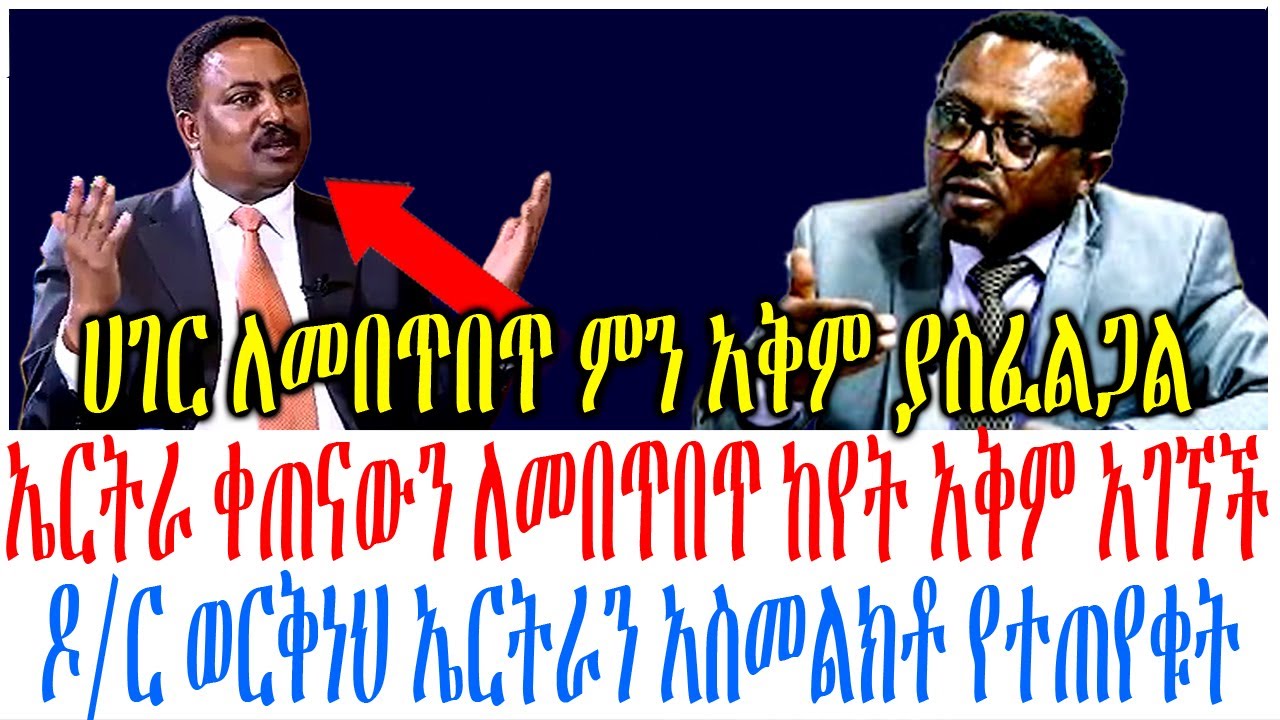 ኤርትራ ቀጠናውን ለመበጥበጥ ከየት አቅም አገኘች ዶር ወርቅነህ ኤርትራን አስመልክቶ ?