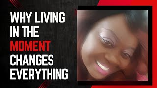 Why Living In The Moment Changes Everything!