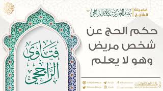 حكم الحج عن شخص مريض وهو لا يعلم || فضيلة الشيخ عبد العزيز الراجحي image