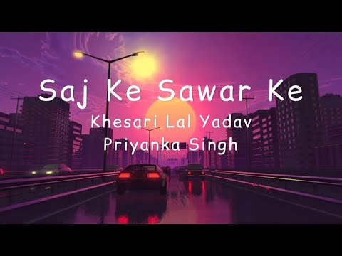 Saj Ke Sawar Ke Lyrics – Khesari Lal Yadav & Priyanka Singh - सज के सवर के