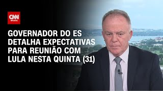 Governador do ES detalha expectativas para reunião com Lula nesta quinta (31) | BASTIDORES CNN