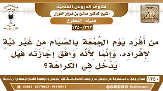 صورة [362 /1350] من أفرد الجمعة بالصيام من غير نية لإفراده، وإنما لأنه وافق إجازته فما حكم ذلك؟ الفوزان