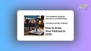 How to Grow Your Podcast in 2025 | The Headliner Podcast: Discovery and Marketing
