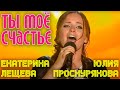 Юлия Проскурякова и Екатерина Лещева "Ты - мое счастье" 