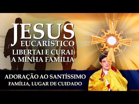 JESUS EUCARÍSTICO, LIBERTAI E CURAI A MINHA FAMÍLIA | FAMÍLIA, LUGAR DE CUIDADO