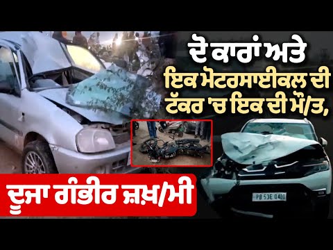 2 Carsਅਤੇ Motorcycle ਦੀ ਟੱਕਰ 'ਚ ਇਕ ਦੀ ਮੌ/ਤ, ਦੂਜਾ ਗੰਭੀਰ ਜ਼ਖ਼/ਮੀ