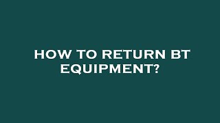 How to return bt equipment