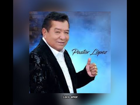 PASTOR  LÓPEZ - LOCO  AMOR  (LETRA)
