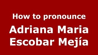 How to pronounce Adriana Maria Escobar Mejía