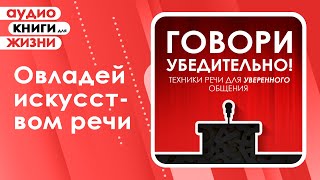 Говори убедительно! Техники речи для уверенного общения. (Аудиокнига)
