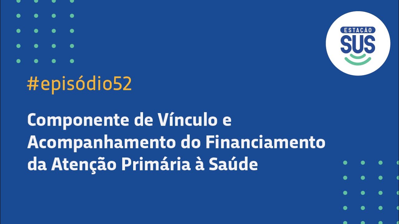 Estação SUS – Episódio 52 - Componente de Vínculo e Acompanhamento do Financiamento