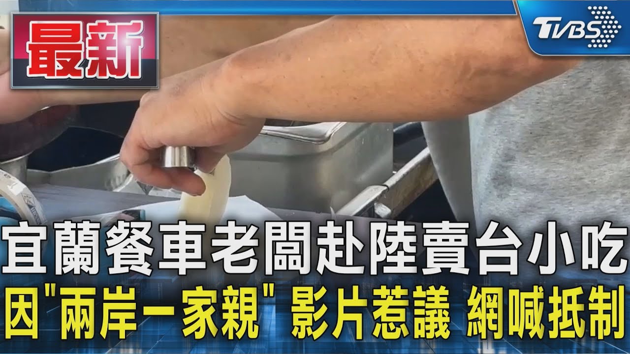 宜蘭餐車老闆赴陸賣台小吃 因「兩岸一家親」影片惹議 網喊抵制