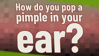 How do you pop a pimple in your ear?