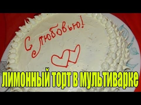 Лимонный торт в мультиварке. РЕЦЕПТЫ ТОРТОВ.
