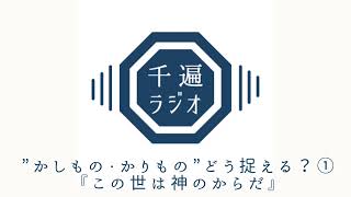千遍ラジオ#17”かしもの・かりもの”どう捉える？①『この世は神のからだ』