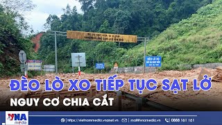 Đèo Lò Xo tiếp tục sạt lở, chia cắt tuyến tiếp tế các tài xế mắc kẹt nhiều ngày qua - VNAMedia