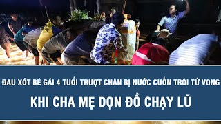 Nóng hôm nay: Đau xót bé gái 4 tuổi trượt chân bị nước cuốn trôi tử vong khi cha mẹ dọn đồ chạy lũ