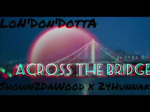 Across The Bridge LoN’DoN’DattA Shown2DaWood x 24HunnaK