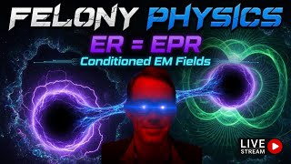 FELONY Physics - ER = EPR and Conditioned EM Fields