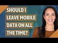 Should I leave mobile data on all the time?