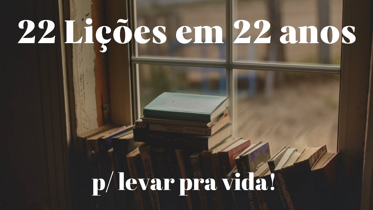 22 LIÇÕES QUE APRENDI EM 22 ANOS | Isso vai facilitar a sua vida