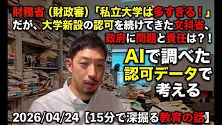 財務省（財政審）は「私立大学は多すぎる！」というけれど、この間、大学新設の認可を続けてきた文科省、政府に問題はないのか。AIで調べた認可データで考える 2026/04/24 【15分で深掘る教育の話】