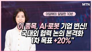 [이달해의 달달한 10분] 이 종목, AI·로봇 기업 변신! 국내외 협력 논의 본격화 1차 목표 +20%" …