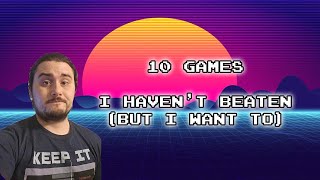 10 Games I Haven't Beaten (But I want to)