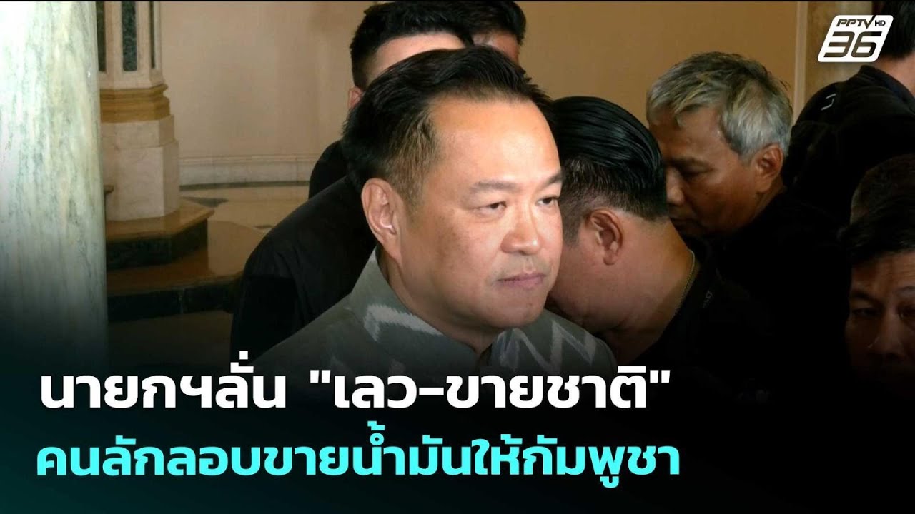 นายกฯลั่น "เลว-ขายชาติ" คนลักลอบขายน้ำมันให้กัมพูช