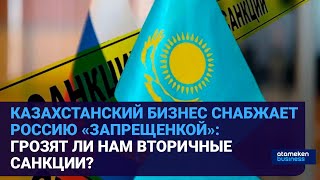 КАЗАХСТАНСКИЙ БИЗНЕС СНАБЖАЕТ РОССИЮ «ЗАПРЕЩЕНКОЙ»: ГРОЗЯТ ЛИ НАМ ВТОРИЧНЫЕ САНКЦИИ?