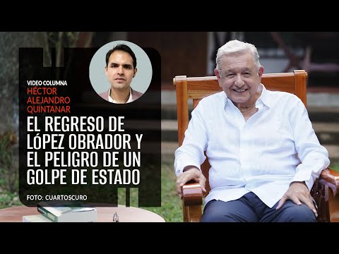 El regreso de López Obrador y el peligro de un Golpe de Estado. Por Héctor Alejandro Quintanar