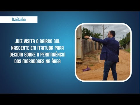 Juiz visita o bairro Sol Nascente em Itaituba para decidir sobre a permanência dos moradores na área
